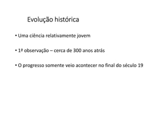 Evolução histórica
• Uma ciência relativamente jovem
• 1ª observação – cerca de 300 anos atrás
• O progresso somente veio acontecer no final do século 19
 