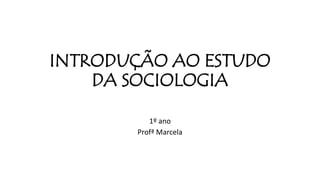 INTRODUÇÃO AO ESTUDO
DA SOCIOLOGIA
1º ano
Profª Marcela
 