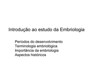 Introdução ao estudo da Embriologia

  Períodos do desenvolvimento
  Terminologia embriológica
  Importância da embriologia
  Aspectos históricos
 