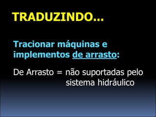 TRADUZINDO...

Tracionar máquinas e
implementos de arrasto:

De Arrasto = não suportadas pelo
             sistema hidráulico
 