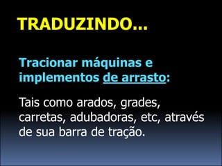 TRADUZINDO...

Tracionar máquinas e
implementos de arrasto:

Tais como arados, grades,
carretas, adubadoras, etc, através
de sua barra de tração.
 
