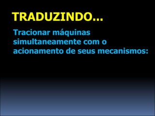 TRADUZINDO...
Tracionar máquinas
simultaneamente com o
acionamento de seus mecanismos:
 