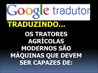 TRADUZINDO...
   OS TRATORES
    AGRÍCOLAS
  MODERNOS SÃO
MÁQUINAS QUE DEVEM
  SER CAPAZES DE:
 
