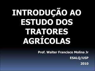 INTRODUÇÃO AO
  ESTUDO DOS
   TRATORES
   AGRÍCOLAS
    Prof. Walter Francisco Molina Jr
                        ESALQ/USP
                              2010
 