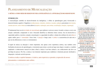 Autor: Marcos Oliveira – Todos os direitos estão em processo de registro na Biblioteca Nacional.
A venda deste material é proibida. Impressão é permitida.
_311
PLANEJAMENTO DE MUSICALIZAÇÃO
A MÚSICA COMO MEIO DE DESENVOLVER A INTELIGÊNCIA E A INTEGRAÇÃO DO SER HUMANO
INTRODUÇÃO
A musicalização contribui no desenvolvimento da inteligência, e reflete na aprendizagem geral, favorecendo o
desenvolvimento cognitivo / lingüístico (conhecimento, estímulos, intelecto, tocando, audição), psicomotor (movimento,
sistema nervoso, senso rítmico) e sócio-afetivo (respeito, realização, auto-estima, socialização, emoções, segurança).
É fundamental fazer uso de atividades de musicalização que explorem o universo sonoro, levando os alunos a ouvir com
atenção, analisando, comparando os sons e buscando identificar as diferentes fontes sonoras. Isso irá desenvolver a
capacidade auditiva, exercitar a atenção, concentração e a capacidade de análise e seleção dos atributos do som (altura =
agudo, médio, grave • intensidade = fraco, forte • duração = longo, curto • timbre = a característica de cada som, o
que nos faz diferenciar as vozes e os instrumentos).
O papel da música na educação é muito importante, não apenas como experiência estética, mas também como
facilitadora do processo de aprendizagem, e instrumento para tornar a escola um lugar mais alegre e receptivo, e também
ampliando o conhecimento musical do aluno, afinal a música é um bem cultural e seu conhecimento não deve ser
privilégio de poucos. Por fim, a música é um elemento importante para estabelecer a harmonia pessoal, facilitando a
integração, a inclusão social de pessoas.
A música exalta o espírito humano, é criativa, auto-expressiva e permite a expressão de nossos
pensamentos e sentimentos mais nobres.
A música é concebida como um
universo que conjuga expressão
de sentimentos, idéias, valores
culturais e facilita a comunicação
do indivíduo consigo mesmo e
com o meio em que vive. Ao
atender diferentes aspectos do
desenvolvimento humano: físico,
mental, social, emocional e
espiritual, a música pode ser
considerada um agente facilitador
do processo educacional,
favorecer o bem-estar e o
crescimento das potencialidades
dos alunos, pois ela fala
diretamente ao corpo, à mente e
às emoções.
Contribui no envolvimento social,
desperta noções de respeito e
consideração pelo outro, e abre
espaço para outras
aprendizagens.
 
