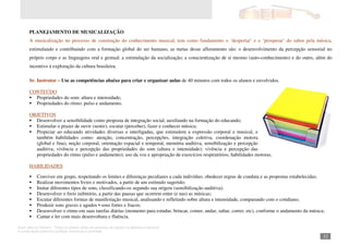 Autor: Marcos Oliveira – Todos os direitos estão em processo de registro na Biblioteca Nacional.
A venda deste material é proibida. Impressão é permitida.
_321
PLANEJAMENTO DE MUSICALIZAÇÃO
A musicalização no processo de construção do conhecimento musical, tem como fundamento o ‘despertar’ e o ‘prosperar’ do sabor pela música,
estimulando e contribuindo com a formação global do ser humano, as metas desse afloramento são: o desenvolvimento da percepção sensorial no
próprio corpo e as linguagens oral e gestual; a estimulação da socialização; a conscientização de si mesmo (auto-conhecimento) e do outro, além do
incentivo à exploração da cultura brasileira.
Sr. Instrutor – Use as competências abaixo para criar e organizar aulas de 40 minutos com todos os alunos e envolvidos.
CONTEÚDO
Propriedades do som: altura e intensidade;
Propriedades do ritmo: pulso e andamento.
OBJETIVOS
Desenvolver a sensibilidade como proposta de integração social, auxiliando na formação do educando;
Estimular o prazer de ouvir (sentir), escutar (perceber), fazer e conhecer música;
Propiciar ao educando atividades diversas e interligadas, que estimulem a expressão corporal e musical, e
também habilidades como: atenção, concentração, percepções, integração coletiva, coordenação motora
(global e fina), noção corporal, orientação espacial e temporal, memória auditiva, sensibilização e percepção
auditiva; vivência e percepção das propriedades do som (altura e intensidade); vivência e percepção das
propriedades do ritmo (pulso e andamento); uso da voz e apropriação de exercícios respiratórios; habilidades motoras.
HABILIDADES
Conviver em grupo, respeitando os limites e diferenças peculiares a cada indivíduo; obedecer regras de conduta e as propostas estabelecidas;
Realizar movimentos livres e motivados, a partir de um estímulo sugerido;
Imitar diferentes tipos de sons, classificando-os segundo sua origem (sensibilização auditiva);
Desenvolver o freio inibitório, a partir das pausas que ocorrem entre (e nas) as músicas;
Escutar diferentes formas de manifestação musical, analisando e refletindo sobre altura e intensidade, comparando com o cotidiano;
Produzir sons graves e agudos • sons fortes e fracos;
Desenvolver o ritmo em suas tarefas diárias (momento para estudar, brincar, comer, andar, saltar, correr, etc), conforme o andamento da música;
Cantar e ler com mais desenvoltura e fluência.
 