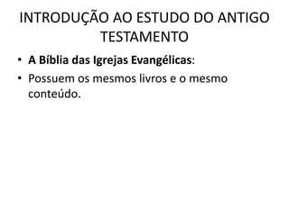 INTRODUÇÃO AO ESTUDO DO ANTIGO
TESTAMENTO
• A Bíblia das Igrejas Evangélicas:
• Possuem os mesmos livros e o mesmo
conteúdo.
 