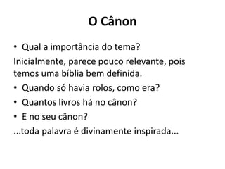 O Cânon
• Qual a importância do tema?
Inicialmente, parece pouco relevante, pois
temos uma bíblia bem definida.
• Quando só havia rolos, como era?
• Quantos livros há no cânon?
• E no seu cânon?
...toda palavra é divinamente inspirada...
 