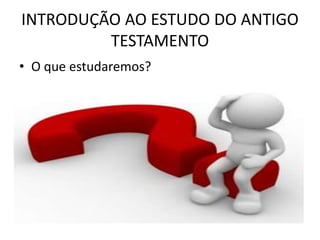 INTRODUÇÃO AO ESTUDO DO ANTIGO
TESTAMENTO
• O que estudaremos?
 