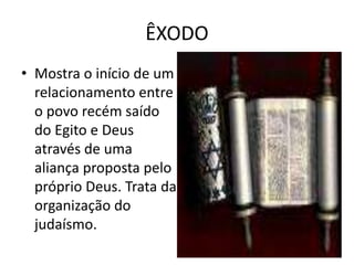 ÊXODO
• Mostra o início de um
relacionamento entre
o povo recém saído
do Egito e Deus
através de uma
aliança proposta pelo
próprio Deus. Trata da
organização do
judaísmo.
 
