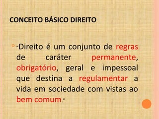 CONCEITO BÁSICO DIREITO

“Direito é um conjunto de regras
de caráter permanente,
obrigatório, geral e impessoal
que destina a regulamentar a
vida em sociedade com vistas ao
bem comum.”
 