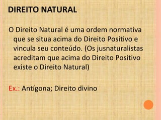 DIREITO NATURAL
O Direito Natural é uma ordem normativa
que se situa acima do Direito Positivo e
vincula seu conteúdo. (Os jusnaturalistas
acreditam que acima do Direito Positivo
existe o Direito Natural)
Ex.: Antígona; Direito divino
 