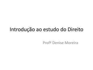 Introdução ao estudo do Direito
Profª Denise Moreira
 