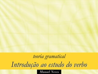 teoria gramatical
Introdução ao estudo do verbo
           Manoel Neves
 