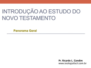 INTRODUÇÃO AO ESTUDO DO NOVO TESTAMENTO 
Panorama Geral 
Pr. Ricardo L. Gondim www.teologiafacil.com.br  