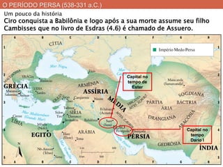 O PERÍODO PERSA (538-331 a.C.) 
Capital no tempo de Ester 
Capital no tempo Dario I 
Um pouco da história 
Ciro conquista a Babilônia e logo após a sua morte assume seu filho Cambisses que no livro de Esdras (4.6) é chamado de Assuero.  