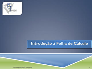 Introdução à Folha de Cálculo




PROFESSOR JOSÉ CALADO                              1
 