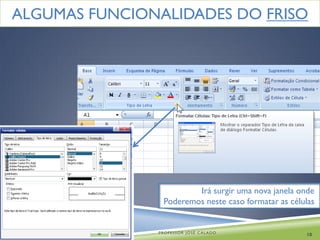 ALGUMAS FUNCIONALIDADES DO FRISO




                        Irá surgir uma nova janela onde
                Poderemos neste caso formatar as células


               PROFESSOR JOSÉ CALADO
                                                     10
 