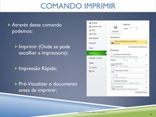COMANDO IMPRIMIR

 Através deste comando
 podemos:

   Imprimir (Onde se pode
    escolher a impressora);

   Impressão Rápida;


   Pré-Visualizar o documento
    antes de imprimir;



                                 PROFESSOR JOSÉ CALADO
                                                         12
 