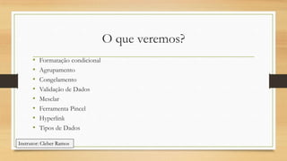 O que veremos?
•
•
•
•
•
•
•
•

Formatação condicional
Agrupamento
Congelamento
Validação de Dados
Mesclar
Ferramenta Pincel
Hyperlink
Tipos de Dados

Instrutor: Cleber Ramos

 