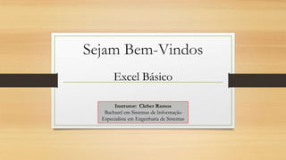Sejam Bem-Vindos
Excel Básico
Instrutor: Cleber Ramos
Bacharel em Sistemas de Informação
Especialista em Engenharia de Sistemas

 