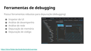 Possui ferramentas robustas para depuração (debugging)
● Inspetor de UI
● Análise de desempenho
● Análise de rede
● Depuração de memória
● Depuração de código
Ferramentas de debugging
https://docs.flutter.dev/tools/devtools/overview
 