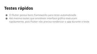 Testes rápidos
● O Flutter possui bons frameworks para teste automatizado
● Até mesmo testes que envolvem interface gráfica executam
rapidamente, pois Flutter não precisa renderizar o app durante o teste
 