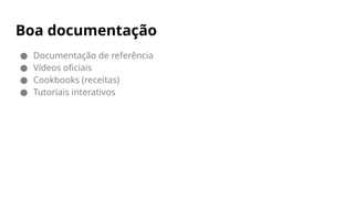 Boa documentação
● Documentação de referência
● Vídeos oficiais
● Cookbooks (receitas)
● Tutoriais interativos
 