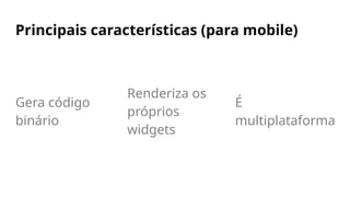 Principais características (para mobile)
Gera código
binário
Renderiza os
próprios
widgets
É
multiplataforma
 