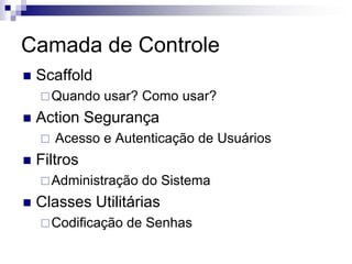Camada de Controle
   Scaffold
     Quando   usar? Como usar?
   Action Segurança
       Acesso e Autenticação de Usuários
   Filtros
     Administração   do Sistema
   Classes Utilitárias
     Codificação   de Senhas
 