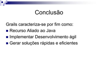 Conclusão
Grails caracteriza-se por fim como:
 Recurso Aliado ao Java
 Implementar Desenvolvimento ágil
 Gerar soluções rápidas e eficientes
 