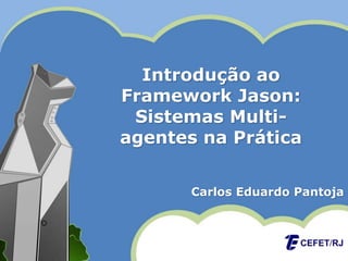 Introdução ao 
Framework Jason: 
Sistemas Multi-agentes 
na Prática 
Carlos Eduardo Pantoja 
 