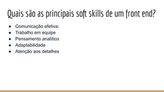 Quais são as principais soft skills de um front end?
● Comunicação efetiva:
● Trabalho em equipe
● Pensamento analítico
● Adaptabilidade
● Atenção aos detalhes
 