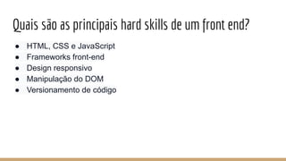 Quais são as principais hard skills de um front end?
● HTML, CSS e JavaScript
● Frameworks front-end
● Design responsivo
● Manipulação do DOM
● Versionamento de código
 
