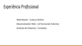 Experiência Proﬁssional
Web Master - Cultura Online
Desenvolvedor Web - LG Formando Talentos
Analista de Sistemas - Comdata
 