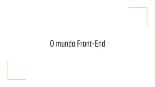 O mundo Front-End
 