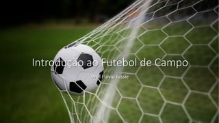 Introdução ao Futebol de Campo
Prof.Flávio Jussie
 