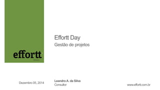 Effortt Day 
Gestão de projetos 
Leandro A. da Silva 
Consultor 
Dezembro 05, 2014 
www.effortt.com.br 
 