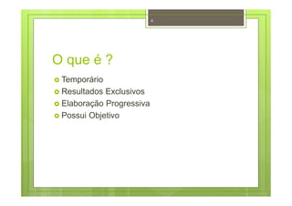O que é ?
Temporário
Resultados Exclusivos
Elaboração Progressiva
Possui Objetivo
4
 