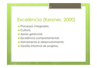 Excelência (Kerzner, 2000)
Processos integrados.
Cultura.
Apoio gerencial.
Excelência comportamental.
Treinamento e desenvolvimento.
Gestão Informal de projetos.
64
 