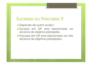 Sucesso ou Fracasso ?
Depende de quem avalia !
Sucesso em GP esta relacionado ao
alcance do objetivo planejado.
Fracasso em GP esta relacionado ao não
alcance de objetivos planejados.
66
 