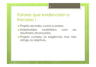 Fatores que evidenciam o
fracasso !
Projeto excedeu custos e prazos.
Stakeholders insatisfeitos com ao
resultados alcançados.
Projeto cumpriu as exigências mas não
atingiu os objetivos.
68
 