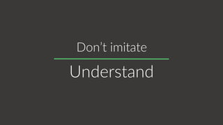 Understand
Don’t imitate
 