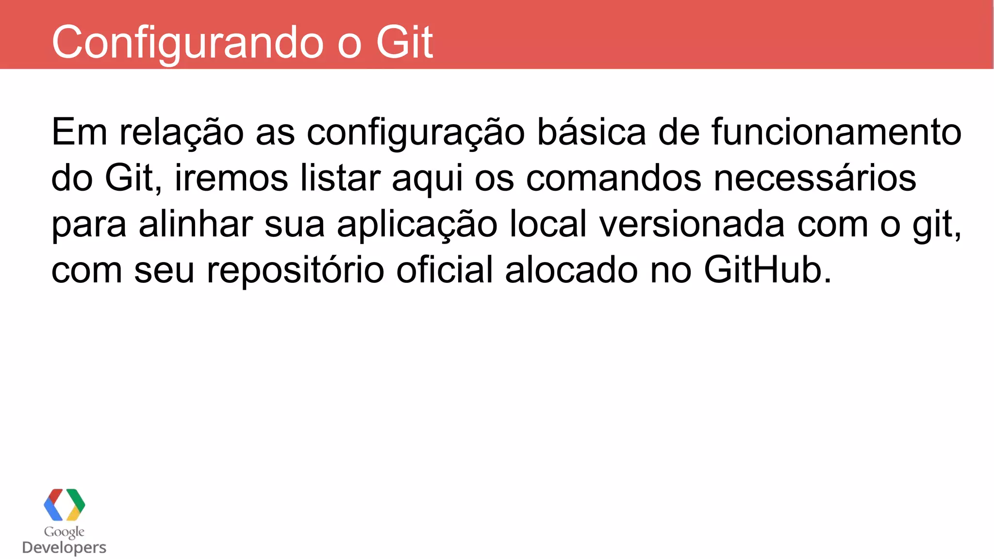 Configurando o Git
Em relação as configuração básica de funcionamento
do Git, iremos listar aqui os comandos necessários
para alinhar sua aplicação local versionada com o git,
com seu repositório oficial alocado no GitHub.
 