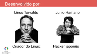 Desenvolvido por
Linus Torvalds Junio Hamano
Criador do Linux Hacker japonês
 