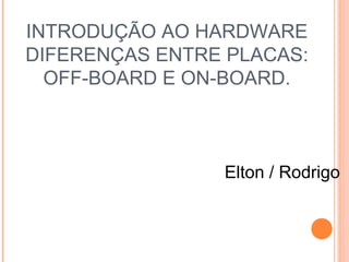 INTRODUÇÃO AO HARDWARE 
DIFERENÇAS ENTRE PLACAS: 
OFF-BOARD E ON-BOARD. 
Elton / Rodrigo 
 