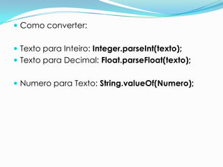  Como converter:


 Texto para Inteiro: Integer.parseInt(texto);
 Texto para Decimal: Float.parseFloat(texto);


 Numero para Texto: String.valueOf(Numero);
 