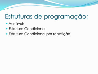 Estruturas de programação;
 Variáveis
 Estrutura Condicional
 Estrutura Condicional por repetição
 