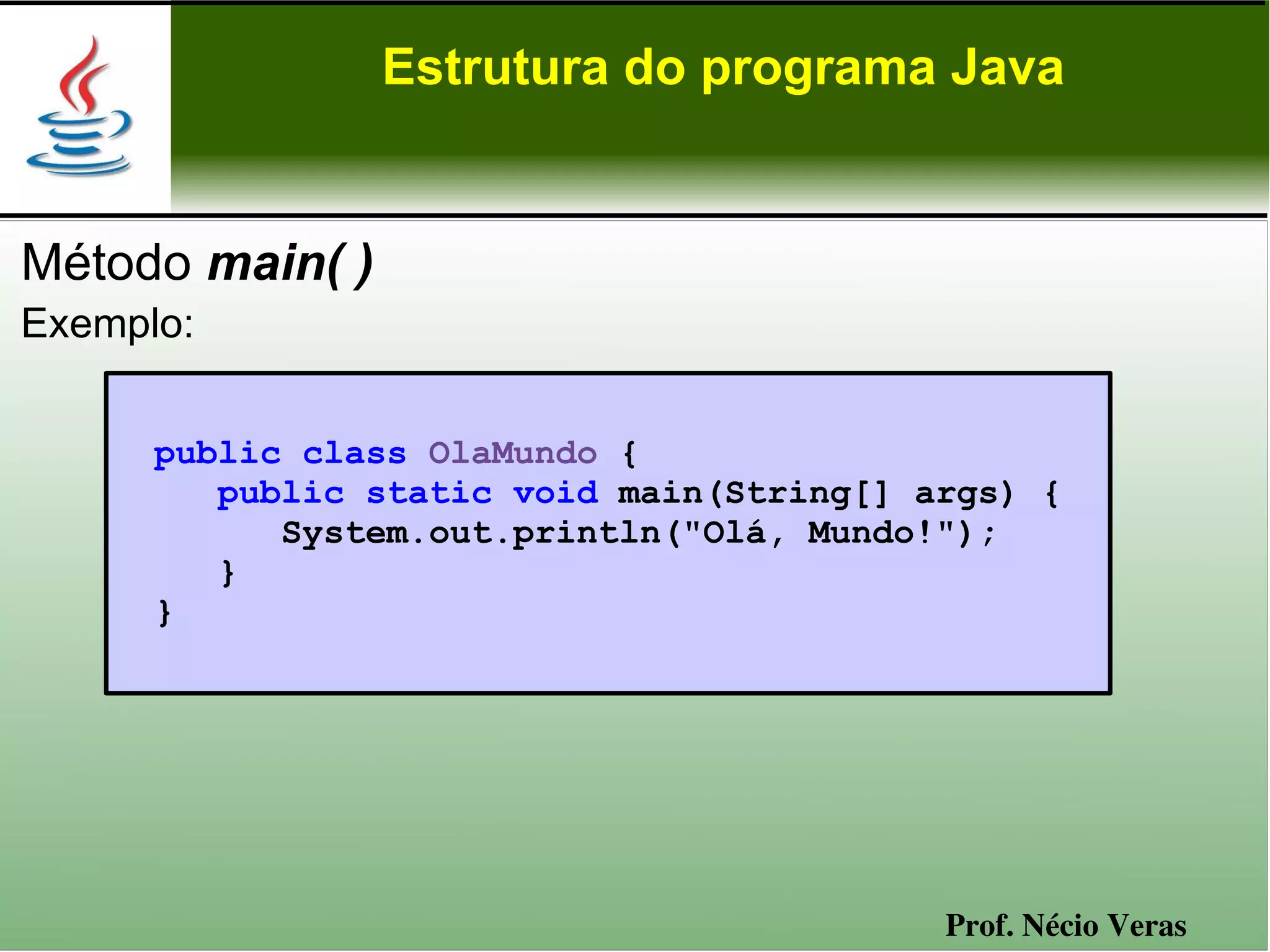 Estrutura do programa Java


Método main( )
Exemplo:


      public class OlaMundo {
         public static void main(String[] args) {
            System.out.println("Olá, Mundo!");
         }
      }




                                           Prof. Nécio Veras
 