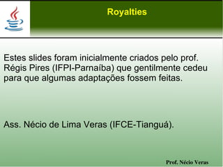 Royalties




Estes slides foram inicialmente criados pelo prof.
Régis Pires (IFPI-Parnaíba) que gentilmente cedeu
para que algumas adaptações fossem feitas.




Ass. Nécio de Lima Veras (IFCE-Tianguá).



                                       Prof. Nécio Veras
 